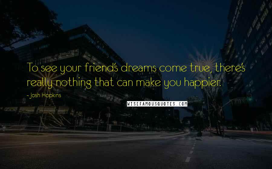 Josh Hopkins Quotes: To see your friend's dreams come true, there's really nothing that can make you happier.