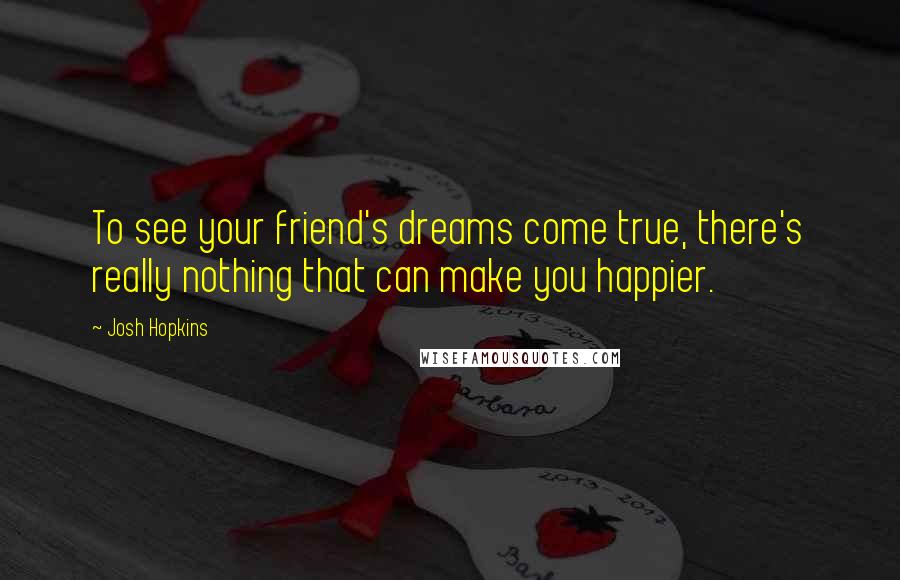 Josh Hopkins Quotes: To see your friend's dreams come true, there's really nothing that can make you happier.