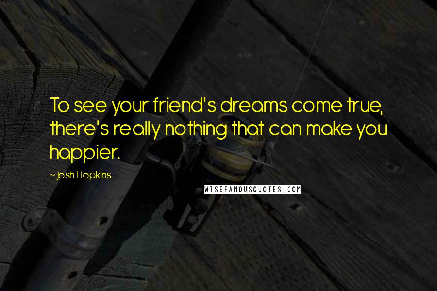 Josh Hopkins Quotes: To see your friend's dreams come true, there's really nothing that can make you happier.