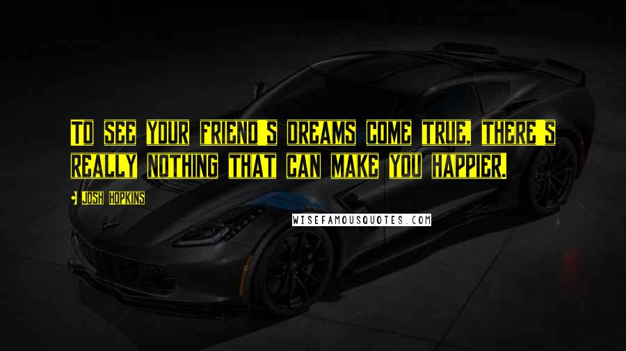 Josh Hopkins Quotes: To see your friend's dreams come true, there's really nothing that can make you happier.