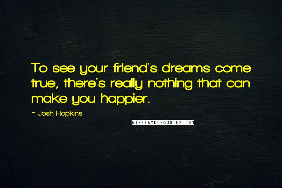 Josh Hopkins Quotes: To see your friend's dreams come true, there's really nothing that can make you happier.