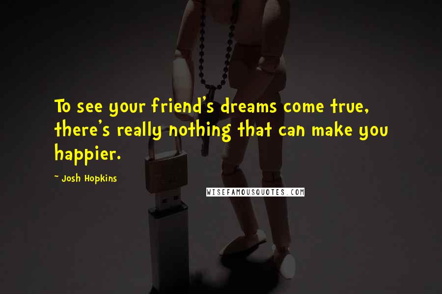 Josh Hopkins Quotes: To see your friend's dreams come true, there's really nothing that can make you happier.
