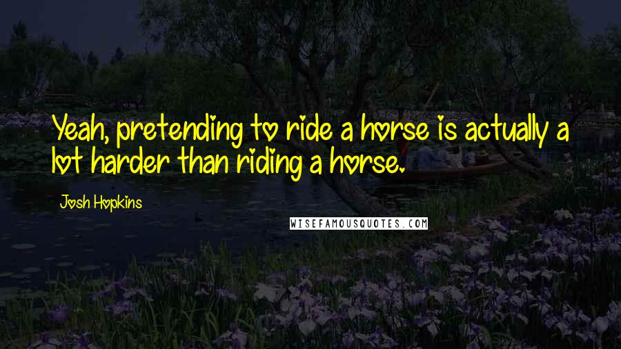 Josh Hopkins Quotes: Yeah, pretending to ride a horse is actually a lot harder than riding a horse.