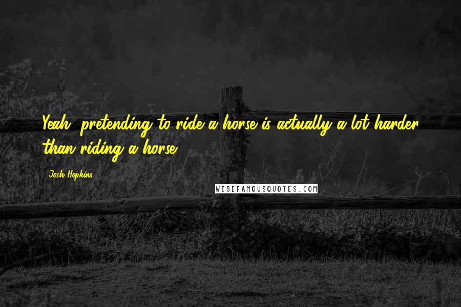 Josh Hopkins Quotes: Yeah, pretending to ride a horse is actually a lot harder than riding a horse.