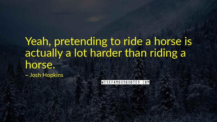 Josh Hopkins Quotes: Yeah, pretending to ride a horse is actually a lot harder than riding a horse.