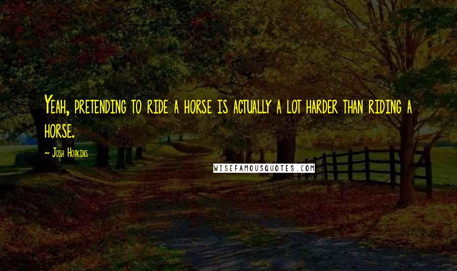 Josh Hopkins Quotes: Yeah, pretending to ride a horse is actually a lot harder than riding a horse.