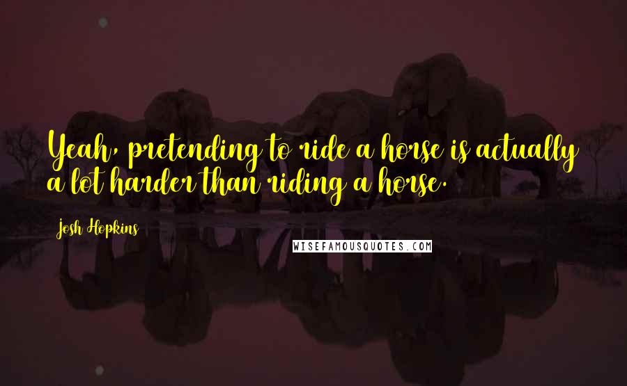 Josh Hopkins Quotes: Yeah, pretending to ride a horse is actually a lot harder than riding a horse.