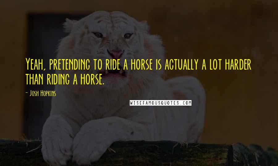 Josh Hopkins Quotes: Yeah, pretending to ride a horse is actually a lot harder than riding a horse.