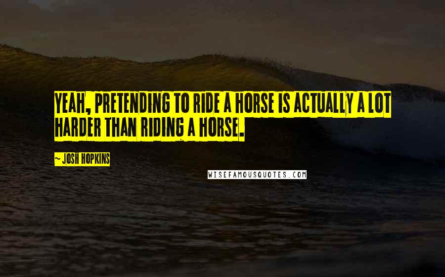 Josh Hopkins Quotes: Yeah, pretending to ride a horse is actually a lot harder than riding a horse.