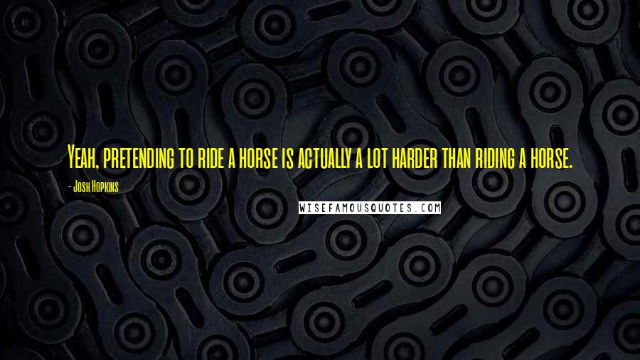 Josh Hopkins Quotes: Yeah, pretending to ride a horse is actually a lot harder than riding a horse.