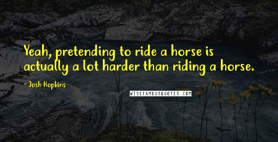 Josh Hopkins Quotes: Yeah, pretending to ride a horse is actually a lot harder than riding a horse.