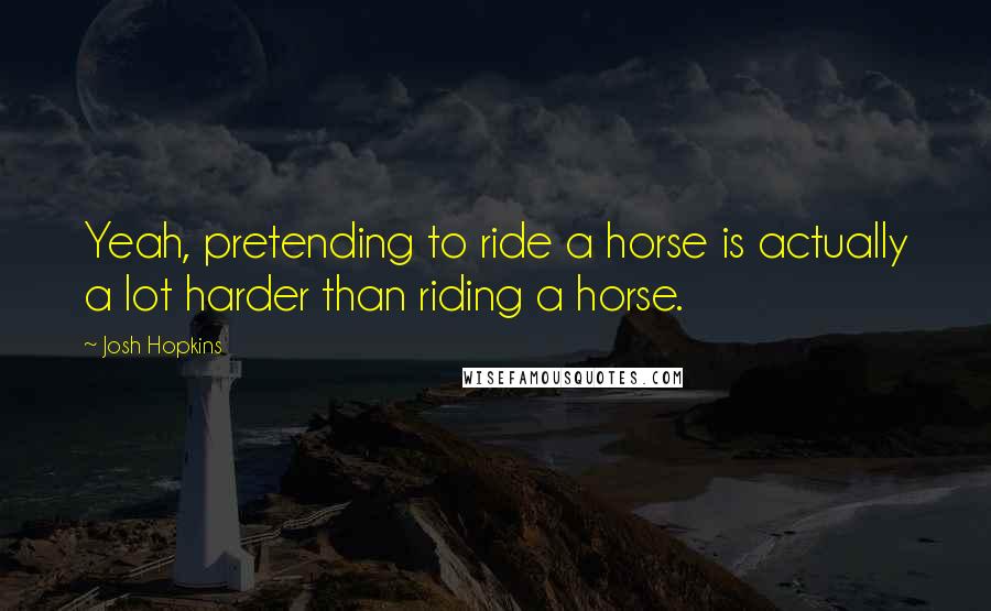 Josh Hopkins Quotes: Yeah, pretending to ride a horse is actually a lot harder than riding a horse.