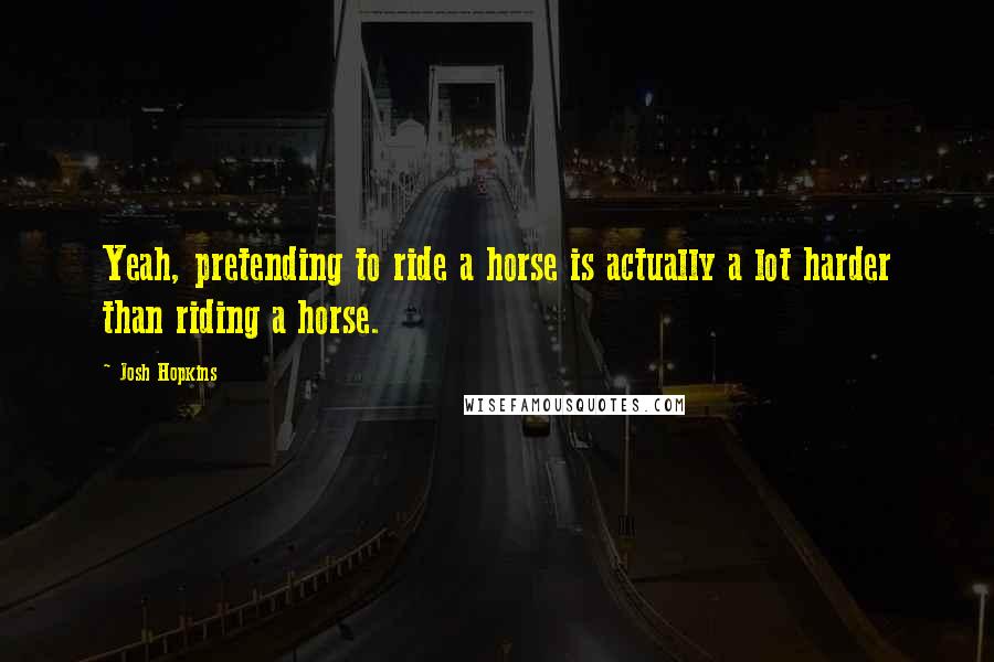 Josh Hopkins Quotes: Yeah, pretending to ride a horse is actually a lot harder than riding a horse.