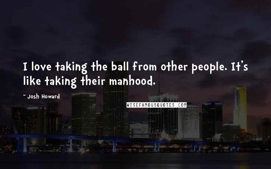 Josh Howard Quotes: I love taking the ball from other people. It's like taking their manhood.