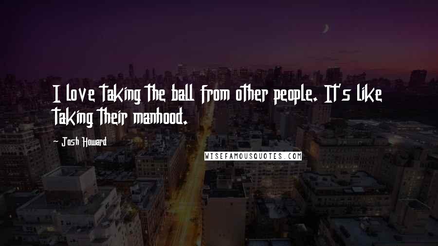 Josh Howard Quotes: I love taking the ball from other people. It's like taking their manhood.