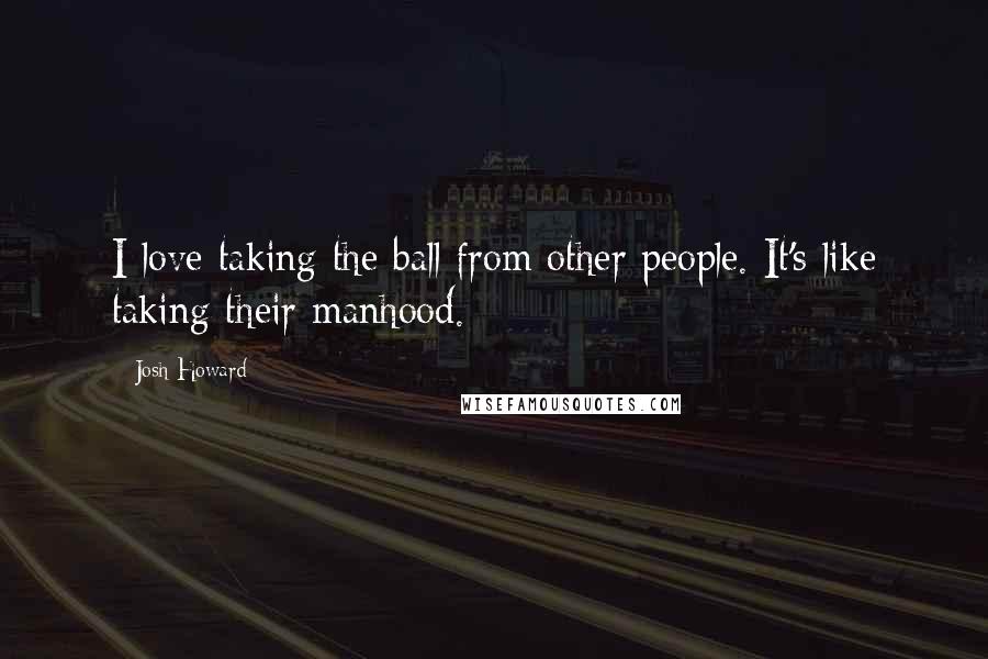 Josh Howard Quotes: I love taking the ball from other people. It's like taking their manhood.
