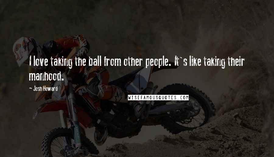 Josh Howard Quotes: I love taking the ball from other people. It's like taking their manhood.