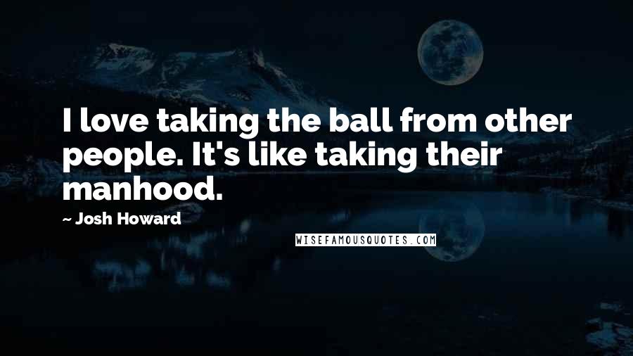Josh Howard Quotes: I love taking the ball from other people. It's like taking their manhood.