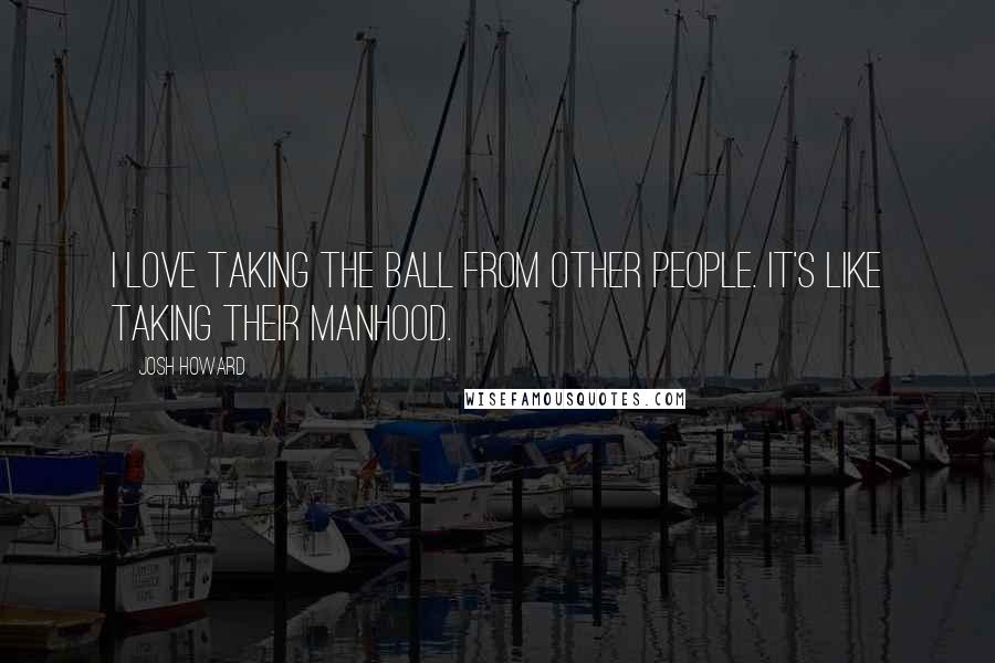 Josh Howard Quotes: I love taking the ball from other people. It's like taking their manhood.