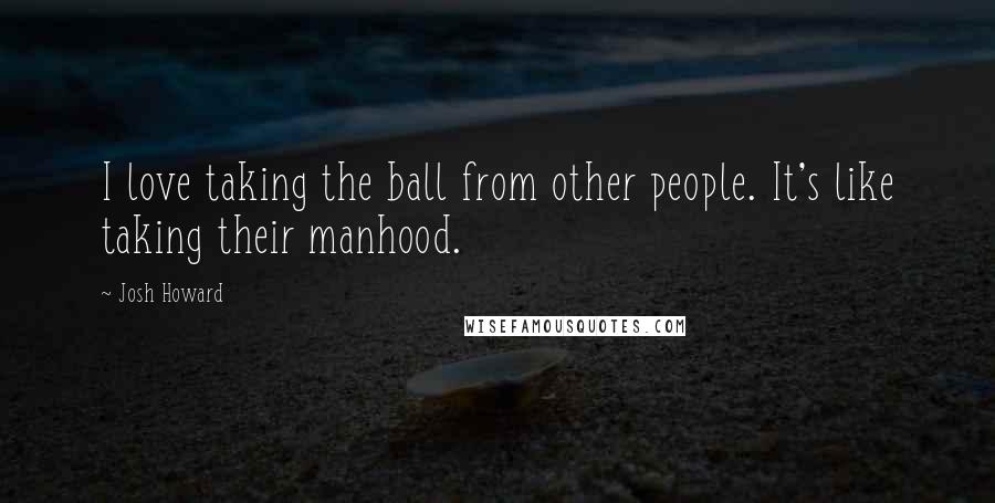 Josh Howard Quotes: I love taking the ball from other people. It's like taking their manhood.