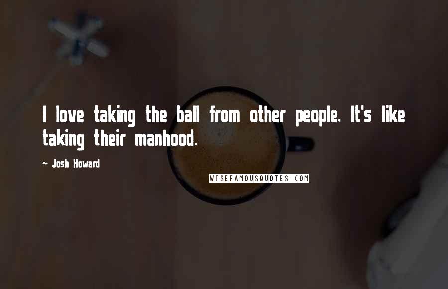 Josh Howard Quotes: I love taking the ball from other people. It's like taking their manhood.