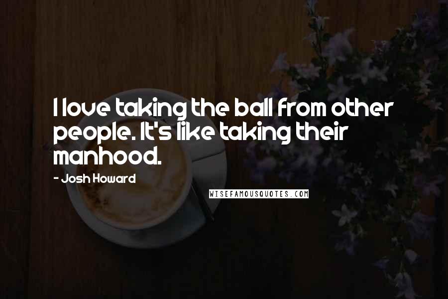 Josh Howard Quotes: I love taking the ball from other people. It's like taking their manhood.
