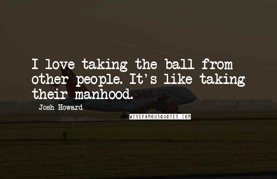 Josh Howard Quotes: I love taking the ball from other people. It's like taking their manhood.