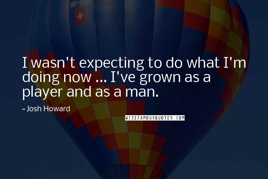 Josh Howard Quotes: I wasn't expecting to do what I'm doing now ... I've grown as a player and as a man.