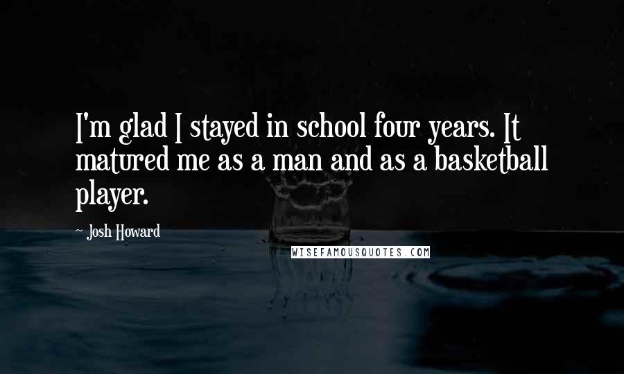 Josh Howard Quotes: I'm glad I stayed in school four years. It matured me as a man and as a basketball player.