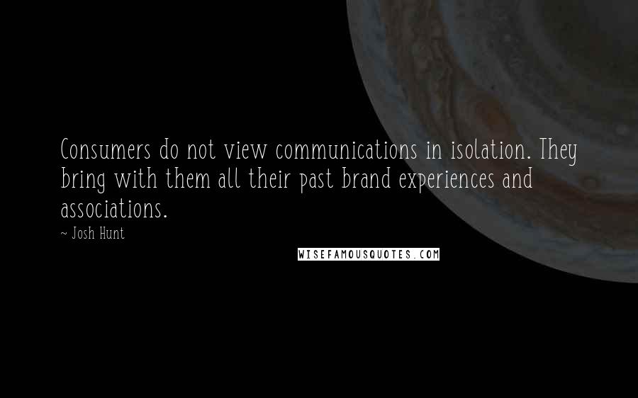 Josh Hunt Quotes: Consumers do not view communications in isolation. They bring with them all their past brand experiences and associations.