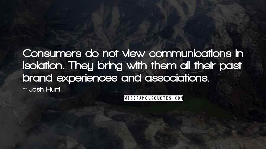 Josh Hunt Quotes: Consumers do not view communications in isolation. They bring with them all their past brand experiences and associations.