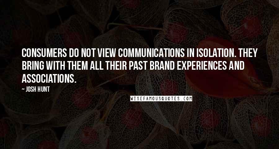 Josh Hunt Quotes: Consumers do not view communications in isolation. They bring with them all their past brand experiences and associations.