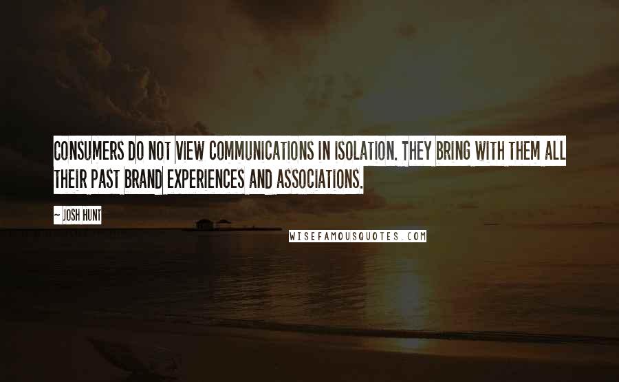 Josh Hunt Quotes: Consumers do not view communications in isolation. They bring with them all their past brand experiences and associations.