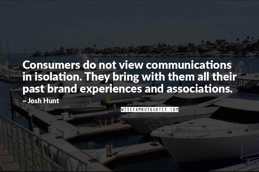 Josh Hunt Quotes: Consumers do not view communications in isolation. They bring with them all their past brand experiences and associations.