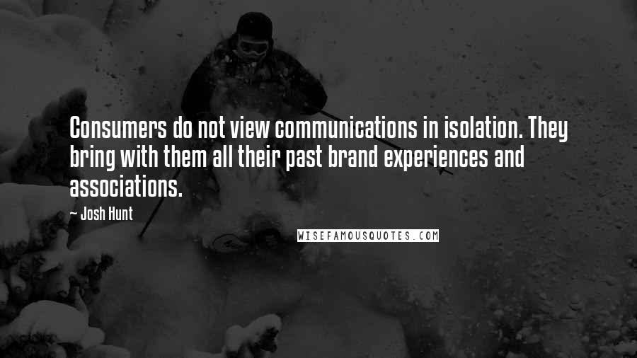 Josh Hunt Quotes: Consumers do not view communications in isolation. They bring with them all their past brand experiences and associations.