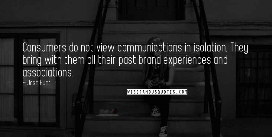 Josh Hunt Quotes: Consumers do not view communications in isolation. They bring with them all their past brand experiences and associations.