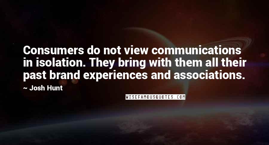 Josh Hunt Quotes: Consumers do not view communications in isolation. They bring with them all their past brand experiences and associations.