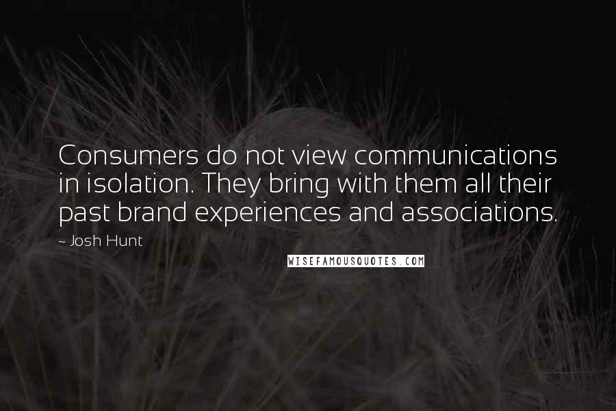 Josh Hunt Quotes: Consumers do not view communications in isolation. They bring with them all their past brand experiences and associations.