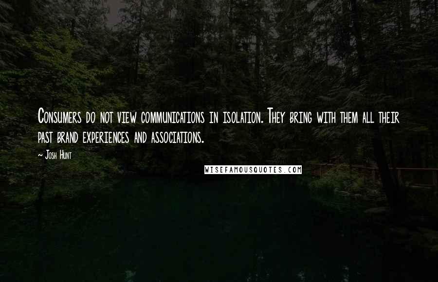Josh Hunt Quotes: Consumers do not view communications in isolation. They bring with them all their past brand experiences and associations.