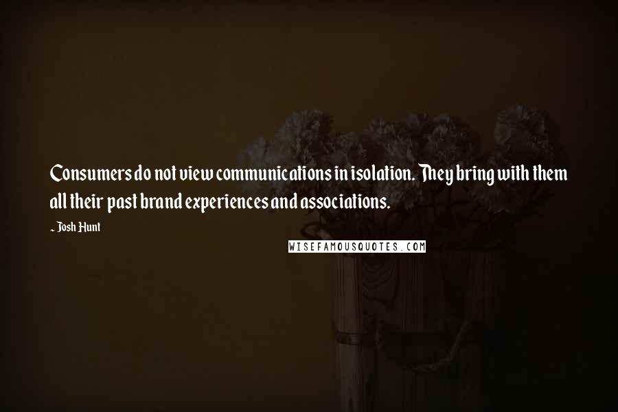 Josh Hunt Quotes: Consumers do not view communications in isolation. They bring with them all their past brand experiences and associations.