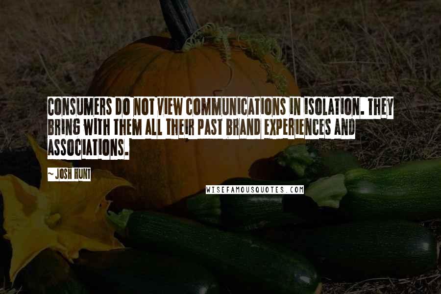 Josh Hunt Quotes: Consumers do not view communications in isolation. They bring with them all their past brand experiences and associations.