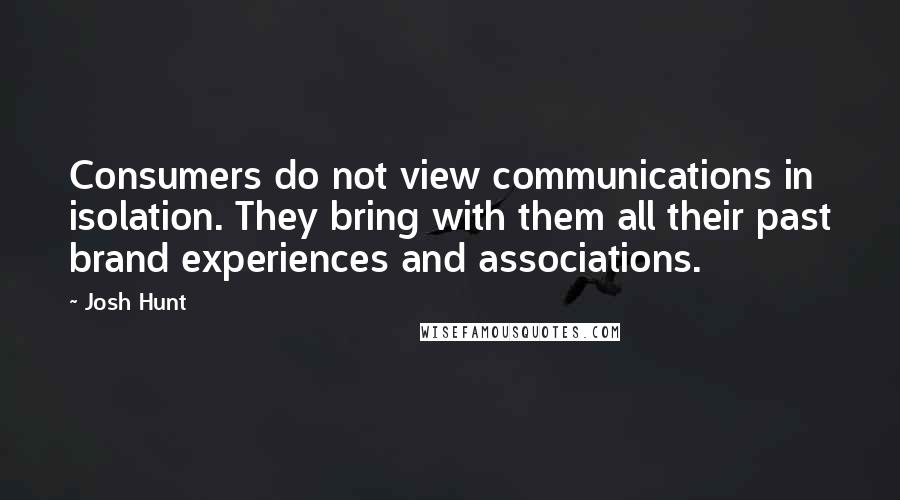 Josh Hunt Quotes: Consumers do not view communications in isolation. They bring with them all their past brand experiences and associations.