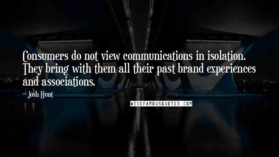 Josh Hunt Quotes: Consumers do not view communications in isolation. They bring with them all their past brand experiences and associations.