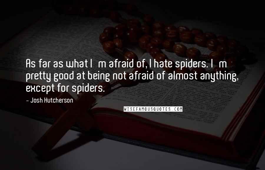 Josh Hutcherson Quotes: As far as what I'm afraid of, I hate spiders. I'm pretty good at being not afraid of almost anything, except for spiders.