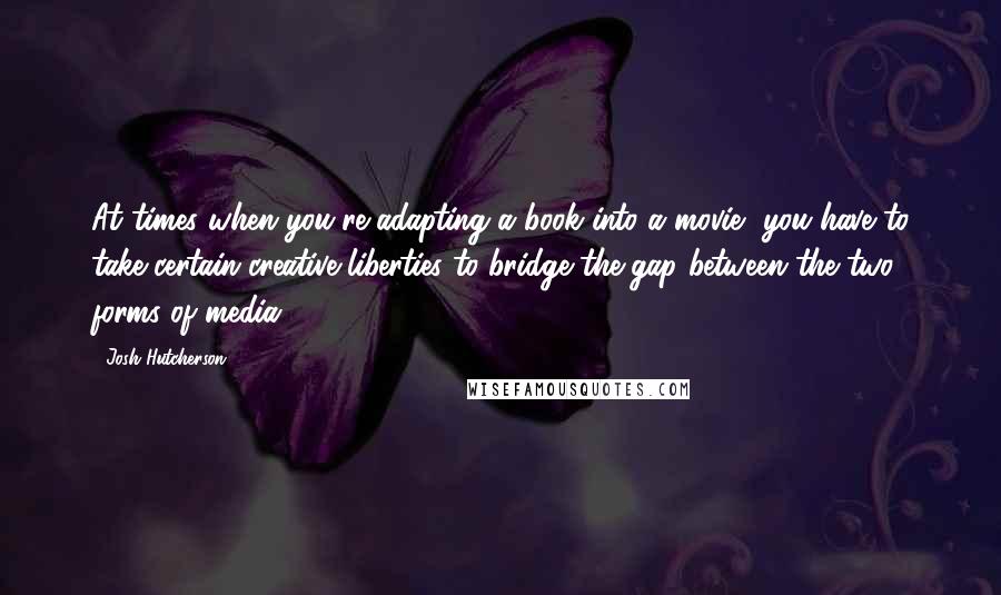 Josh Hutcherson Quotes: At times when you're adapting a book into a movie, you have to take certain creative liberties to bridge the gap between the two forms of media.