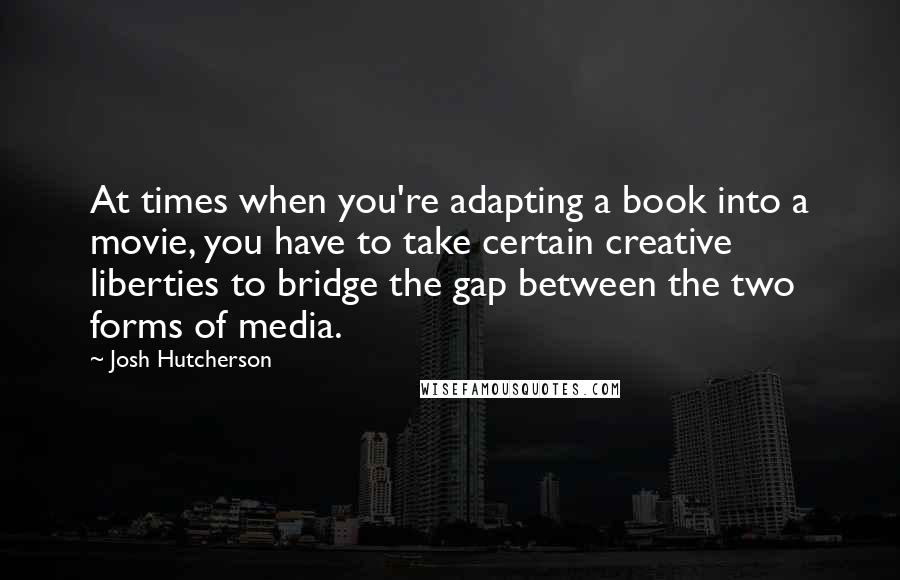 Josh Hutcherson Quotes: At times when you're adapting a book into a movie, you have to take certain creative liberties to bridge the gap between the two forms of media.