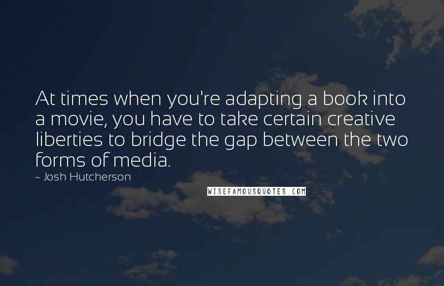 Josh Hutcherson Quotes: At times when you're adapting a book into a movie, you have to take certain creative liberties to bridge the gap between the two forms of media.