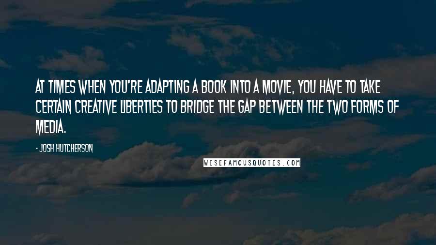 Josh Hutcherson Quotes: At times when you're adapting a book into a movie, you have to take certain creative liberties to bridge the gap between the two forms of media.