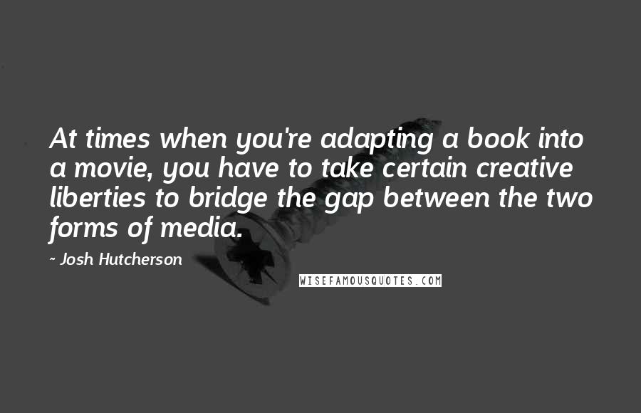 Josh Hutcherson Quotes: At times when you're adapting a book into a movie, you have to take certain creative liberties to bridge the gap between the two forms of media.