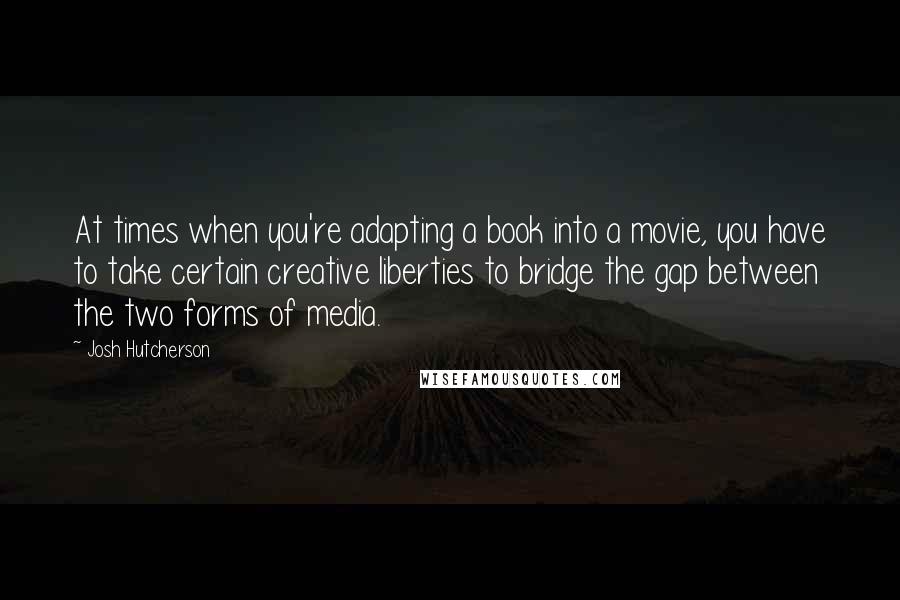 Josh Hutcherson Quotes: At times when you're adapting a book into a movie, you have to take certain creative liberties to bridge the gap between the two forms of media.